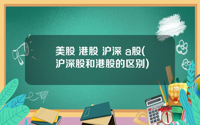 美股 港股 沪深 a股(沪深股和港股的区别)